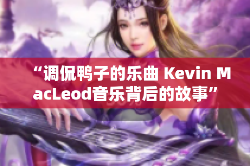 “调侃鸭子的乐曲 Kevin MacLeod音乐背后的故事”