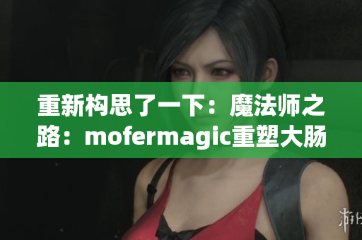 重新构思了一下：魔法师之路：mofermagic重塑大肠交的高端品牌地位