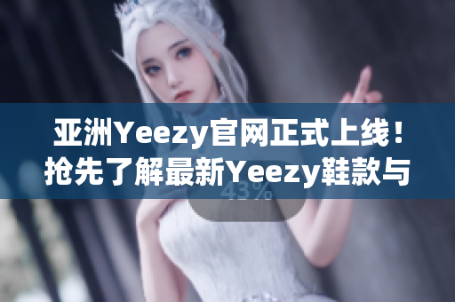 亚洲Yeezy官网正式上线！抢先了解最新Yeezy鞋款与时尚资讯