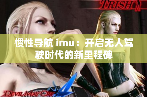 惯性导航 imu：开启无人驾驶时代的新里程碑