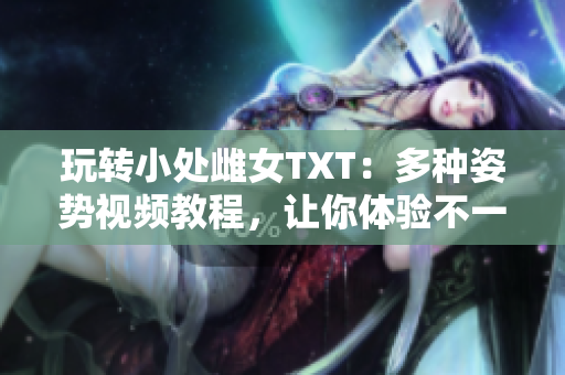 玩转小处雌女TXT：多种姿势视频教程，让你体验不一样的乐趣！