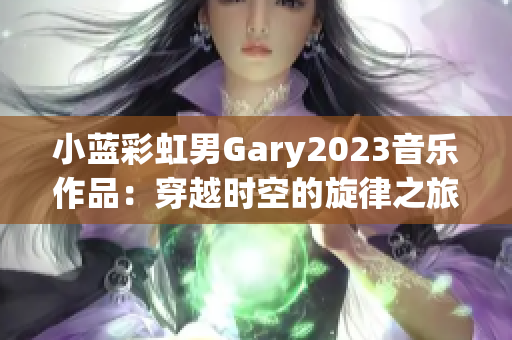 小蓝彩虹男Gary2023音乐作品：穿越时空的旋律之旅