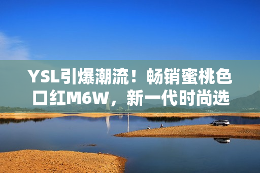 YSL引爆潮流！畅销蜜桃色口红M6W，新一代时尚选择！