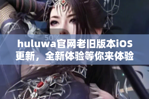 huluwa官网老旧版本iOS更新，全新体验等你来体验