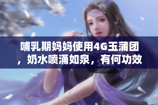 哺乳期妈妈使用4G玉蒲团，奶水喷涌如泉，有何功效？