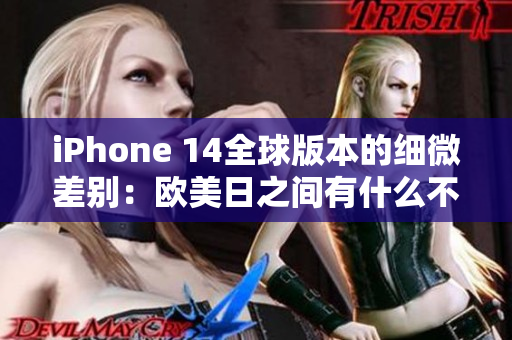 iPhone 14全球版本的细微差别：欧美日之间有什么不同？