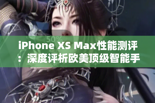 iPhone XS Max性能测评：深度评析欧美顶级智能手机表现