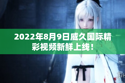 2022年8月9日威久国际精彩视频新鲜上线！