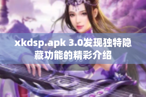 xkdsp.apk 3.0发现独特隐藏功能的精彩介绍