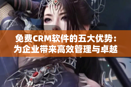 免费CRM软件的五大优势：为企业带来高效管理与卓越客户体验