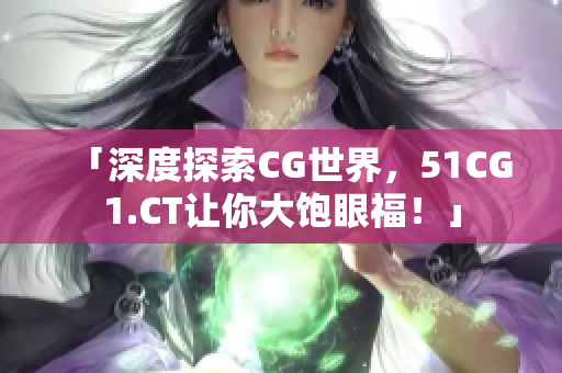 「深度探索CG世界，51CG1.CT让你大饱眼福！」