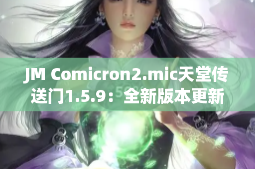 JM Comicron2.mic天堂传送门1.5.9：全新版本更新详解