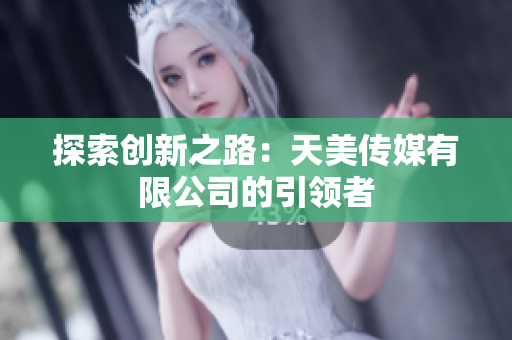 探索创新之路：天美传媒有限公司的引领者