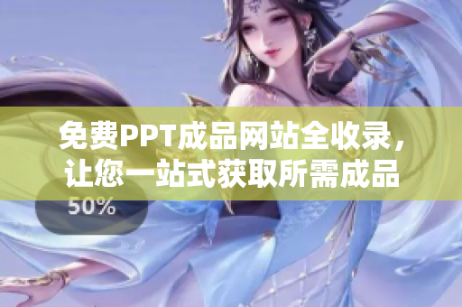 免费PPT成品网站全收录，让您一站式获取所需成品