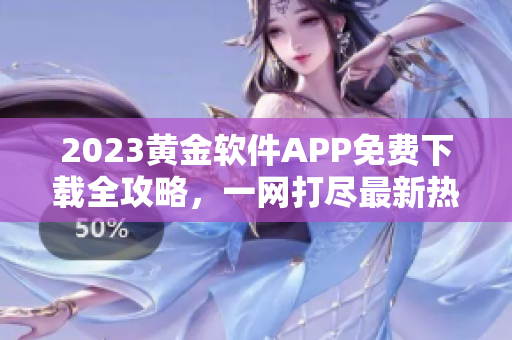 2023黄金软件APP免费下载全攻略，一网打尽最新热门应用推荐