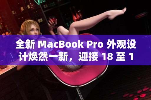 全新 MacBook Pro 外观设计焕然一新，迎接 18 至 19 岁的用户