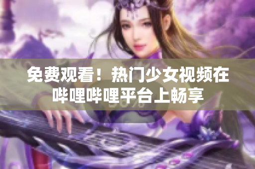 免费观看！热门少女视频在哔哩哔哩平台上畅享