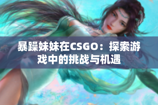 暴躁妹妹在CSGO：探索游戏中的挑战与机遇