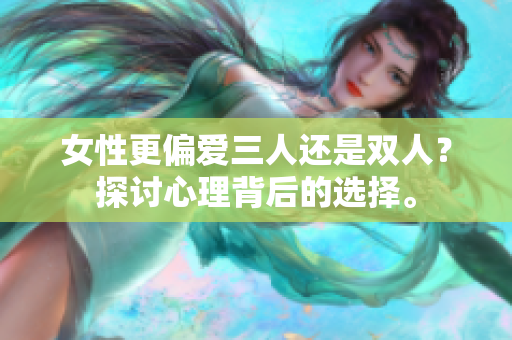 女性更偏爱三人还是双人？探讨心理背后的选择。