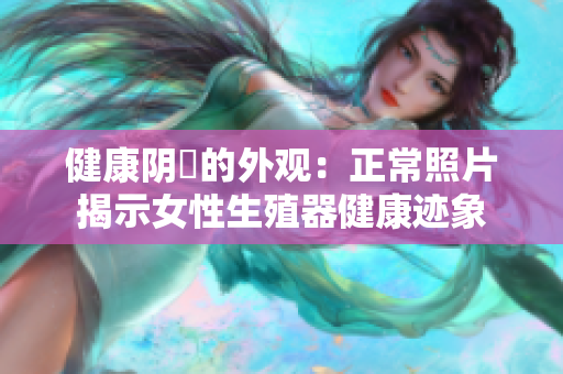 健康阴脣的外观：正常照片揭示女性生殖器健康迹象