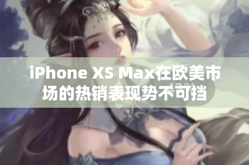 iPhone XS Max在欧美市场的热销表现势不可挡