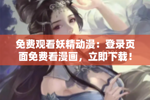 免费观看妖精动漫：登录页面免费看漫画，立即下载！