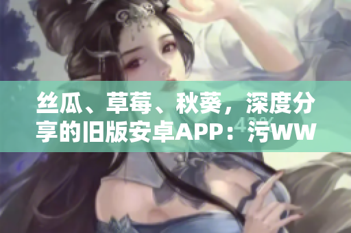 丝瓜、草莓、秋葵，深度分享的旧版安卓APP：污WWW