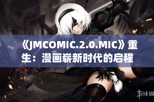 《JMCOMIC.2.0.MIC》重生：漫画崭新时代的启程