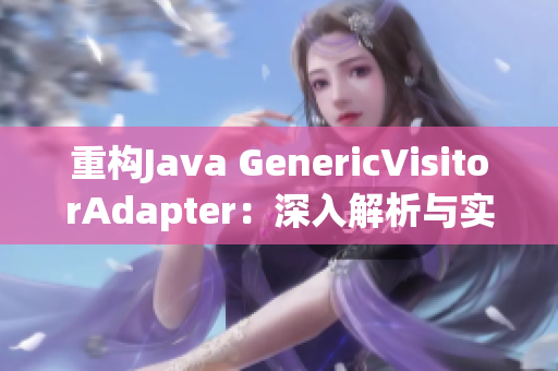 重构Java GenericVisitorAdapter：深入解析与实践指南