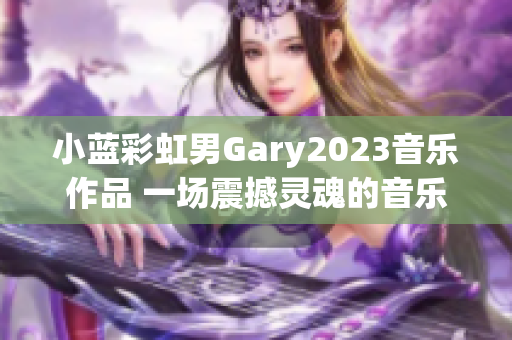 小蓝彩虹男Gary2023音乐作品 一场震撼灵魂的音乐之旅