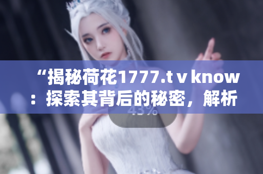 “揭秘荷花1777.tⅴknow：探索其背后的秘密，解析其独特之处”