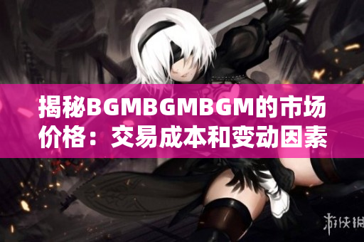 揭秘BGMBGMBGM的市场价格：交易成本和变动因素解析