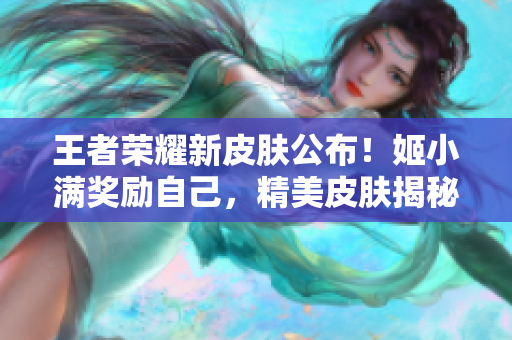 王者荣耀新皮肤公布！姬小满奖励自己，精美皮肤揭秘