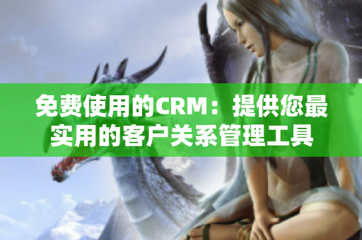 免费使用的CRM：提供您最实用的客户关系管理工具