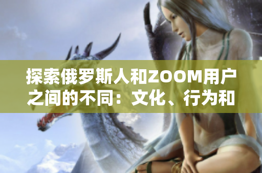 探索俄罗斯人和ZOOM用户之间的不同：文化、行为和交流方式的对比