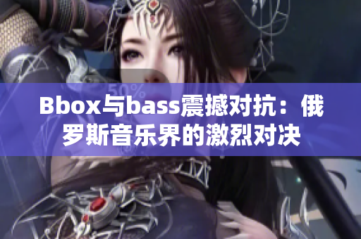 Bbox与bass震撼对抗：俄罗斯音乐界的激烈对决