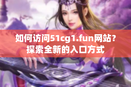 如何访问51cg1.fun网站？探索全新的入口方式