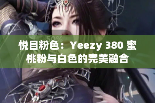 悦目粉色：Yeezy 380 蜜桃粉与白色的完美融合