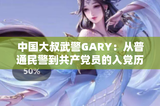 中国大叔武警GARY：从普通民警到共产党员的入党历程