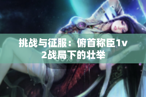 挑战与征服：俯首称臣1v2战局下的壮举