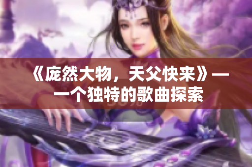 《庞然大物，天父快来》— 一个独特的歌曲探索