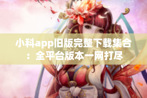 小科app旧版完整下载集合：全平台版本一网打尽