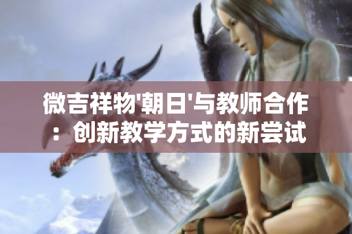 微吉祥物'朝日'与教师合作：创新教学方式的新尝试