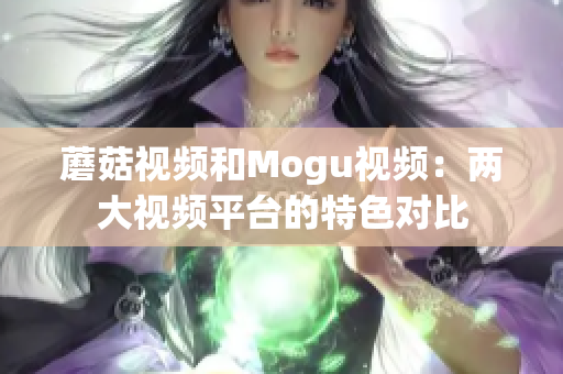 蘑菇视频和Mogu视频：两大视频平台的特色对比