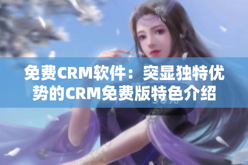 免费CRM软件：突显独特优势的CRM免费版特色介绍