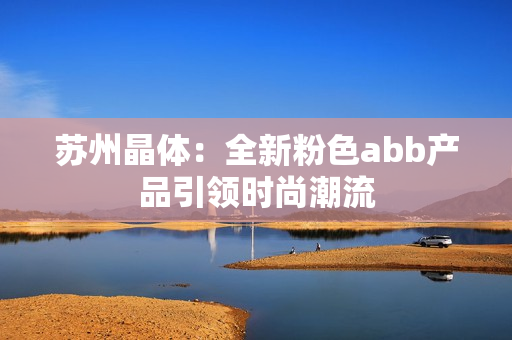 苏州晶体：全新粉色abb产品引领时尚潮流