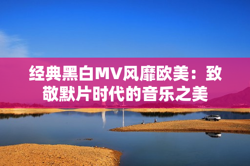 经典黑白MV风靡欧美：致敬默片时代的音乐之美