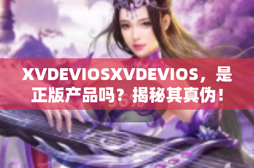 XVDEVIOSXVDEVIOS，是正版产品吗？揭秘其真伪！