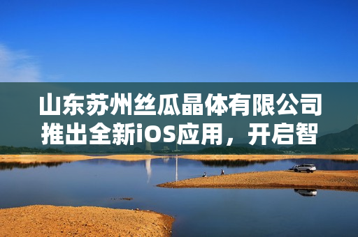 山东苏州丝瓜晶体有限公司推出全新iOS应用，开启智能化管理模式