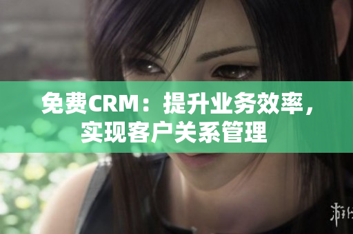 免费CRM：提升业务效率，实现客户关系管理 